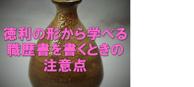 徳利の形から学べる職歴書を書くときの注意点とは？【転職ＰＲ】